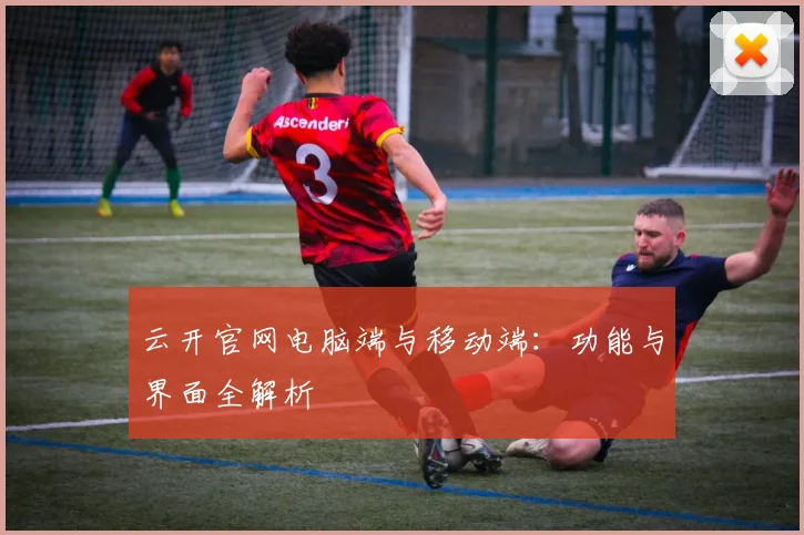 云开官网电脑端与移动端：功能与界面全解析