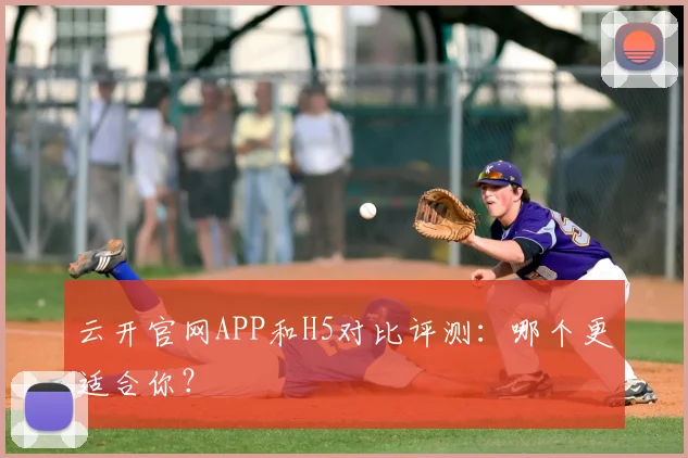 云开官网APP和H5对比评测：哪个更适合你？