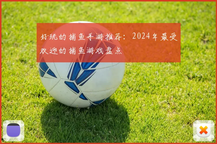 好玩的捕鱼手游推荐：2024年最受欢迎的捕鱼游戏盘点