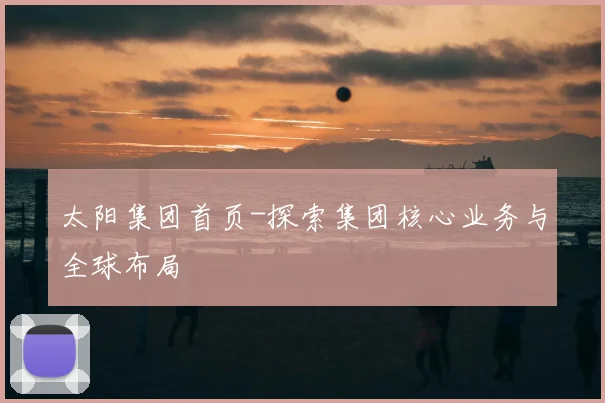太阳集团首页-探索集团核心业务与全球布局