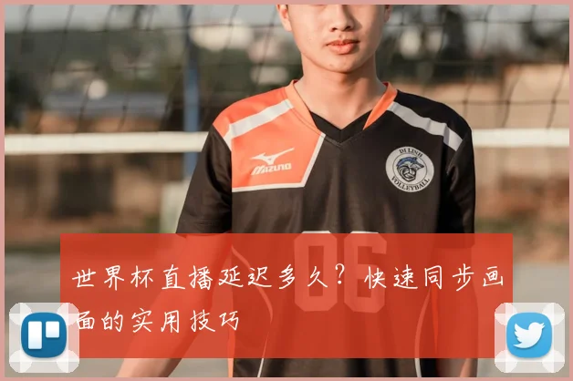 世界杯直播延迟多久？快速同步画面的实用技巧