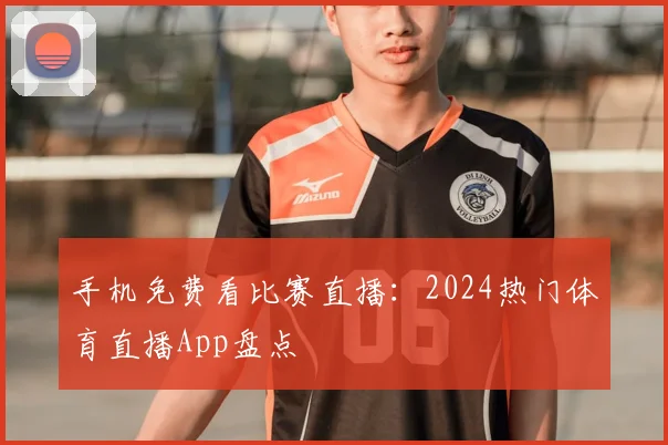 手机免费看比赛直播：2024热门体育直播App盘点