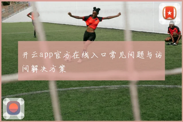 开云app官方在线入口常见问题与访问解决方案