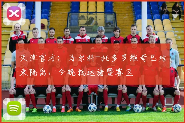 天津官方：马尔科-托多罗维奇已结束隔离，今晚抵达诸暨赛区