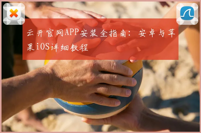 云开官网APP安装全指南：安卓与苹果iOS详细教程