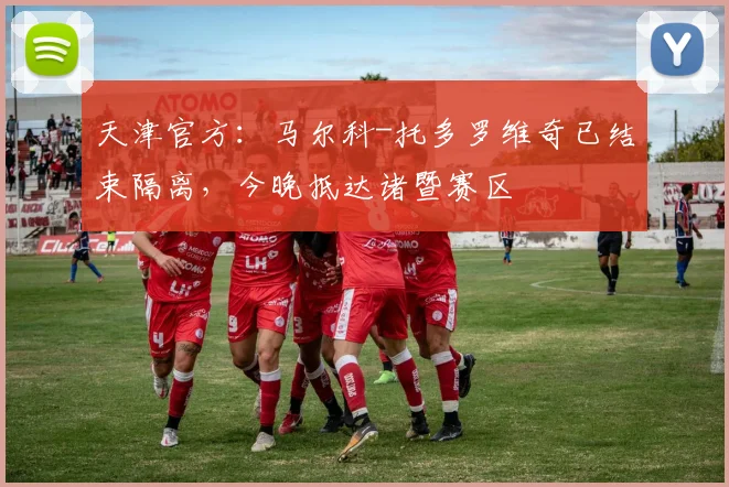天津官方：马尔科-托多罗维奇已结束隔离，今晚抵达诸暨赛区