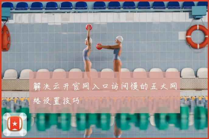 解决云开官网入口访问慢的五大网络设置技巧