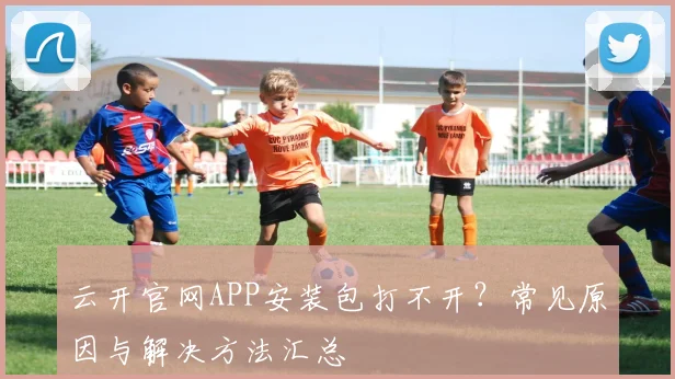 云开官网APP安装包打不开？常见原因与解决方法汇总