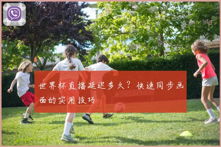 世界杯直播延迟多久？快速同步画面的实用技巧