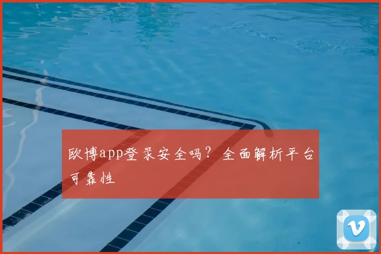 欧博app登录安全吗？全面解析平台可靠性