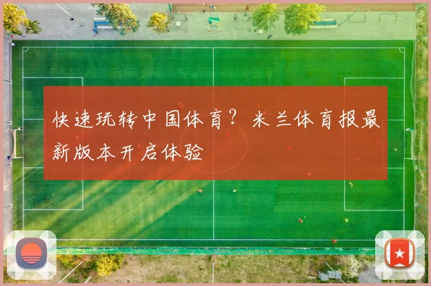 快速玩转中国体育？米兰体育报最新版本开启体验