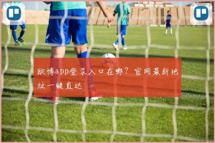 欧博app登录入口在哪？官网最新地址一键直达