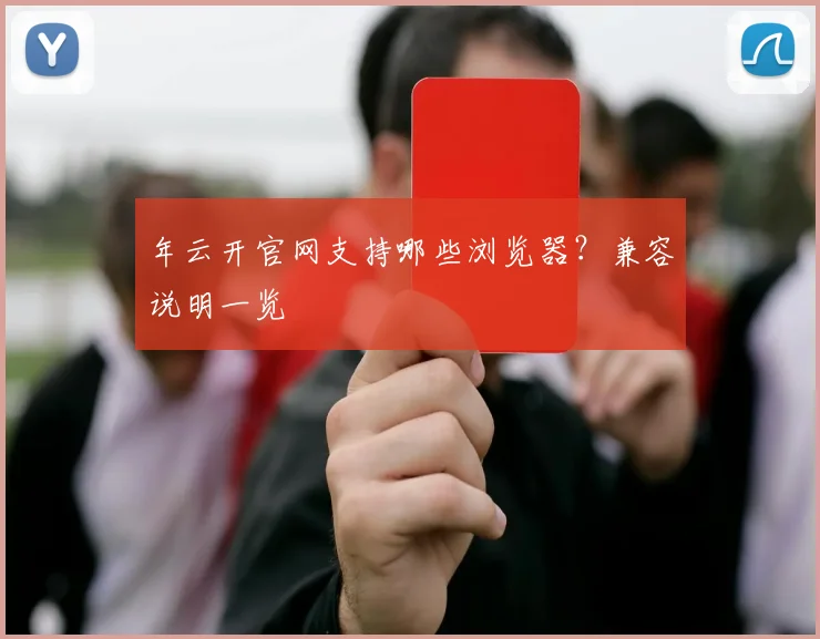 年云开官网支持哪些浏览器？兼容说明一览