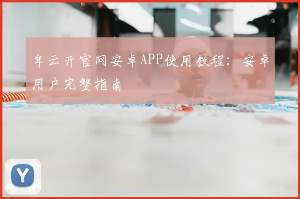 年云开官网安卓APP使用教程：安卓用户完整指南