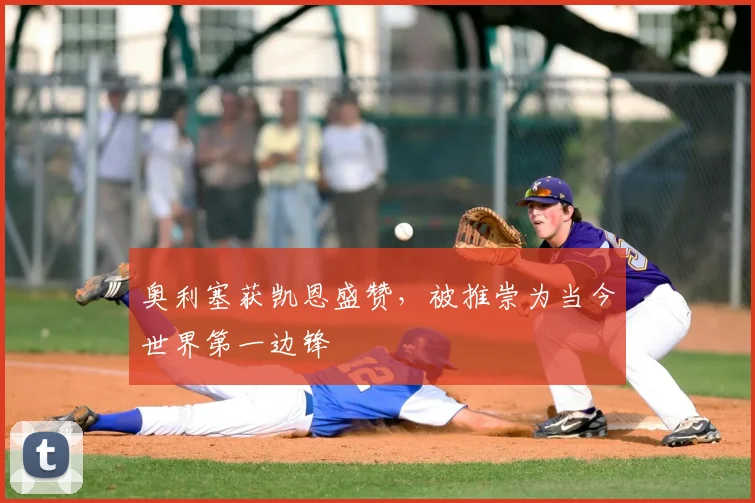 奥利塞获凯恩盛赞，被推崇为当今世界第一边锋