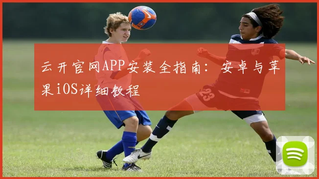 云开官网APP安装全指南：安卓与苹果iOS详细教程