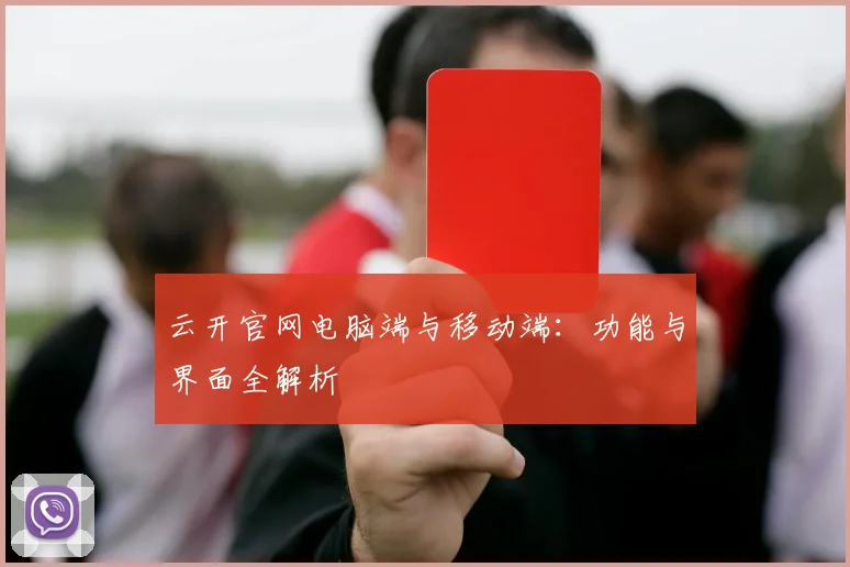 云开官网电脑端与移动端：功能与界面全解析