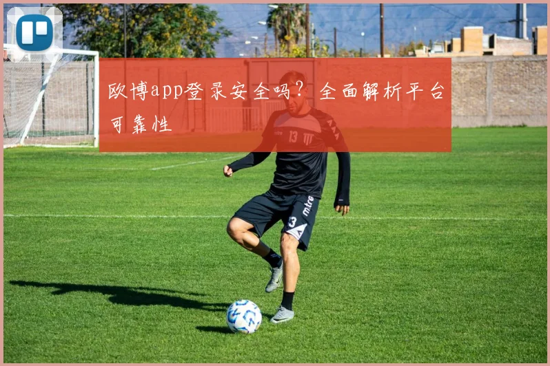 欧博app登录安全吗？全面解析平台可靠性