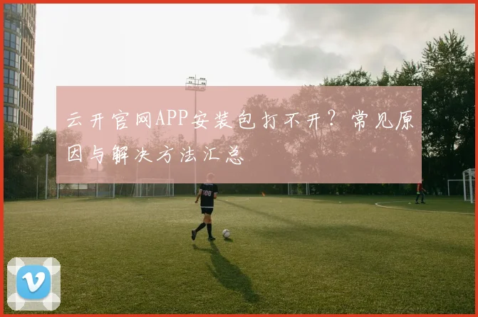 云开官网APP安装包打不开？常见原因与解决方法汇总