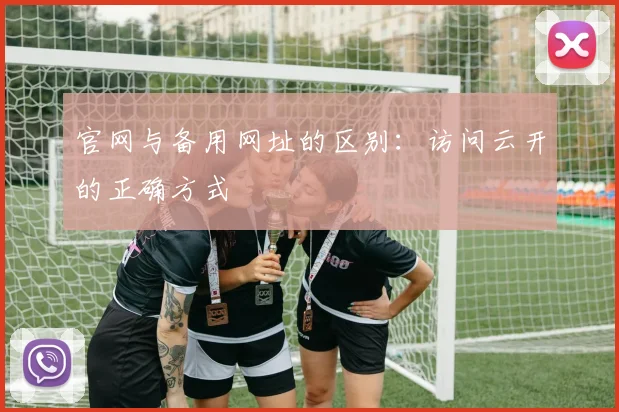 官网与备用网址的区别：访问云开的正确方式