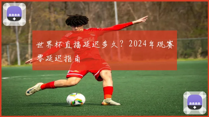 世界杯直播延迟多久？2024年观赛零延迟指南