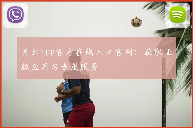 开云app官方在线入口官网：获取正版应用与专属服务