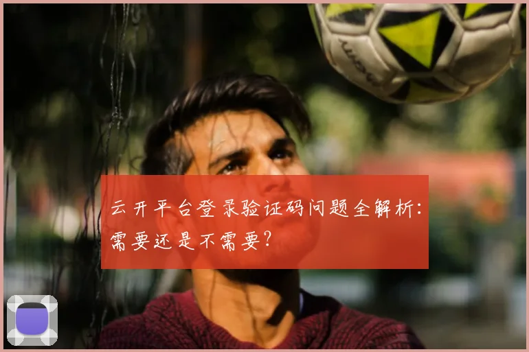云开平台登录验证码问题全解析：需要还是不需要？