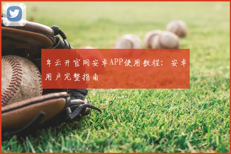 年云开官网安卓APP使用教程：安卓用户完整指南