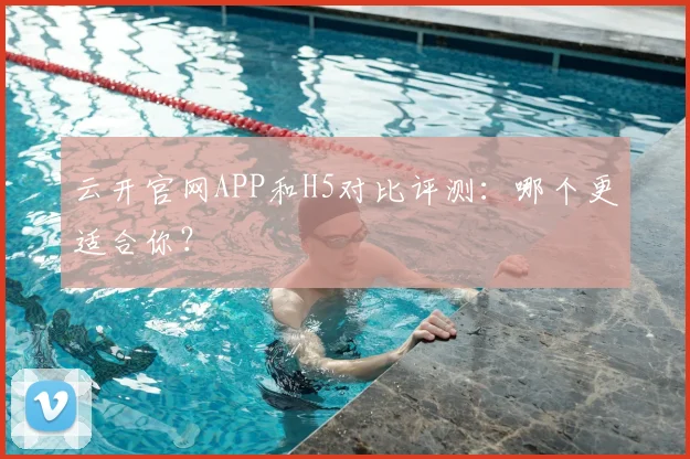 云开官网APP和H5对比评测：哪个更适合你？