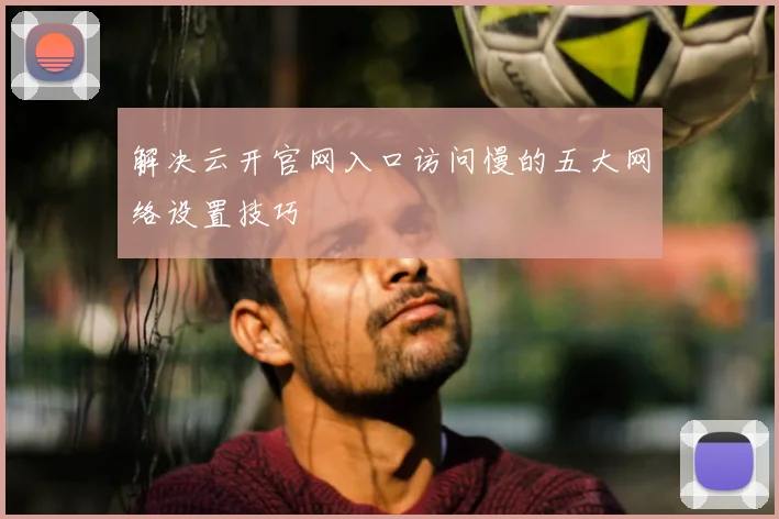 解决云开官网入口访问慢的五大网络设置技巧