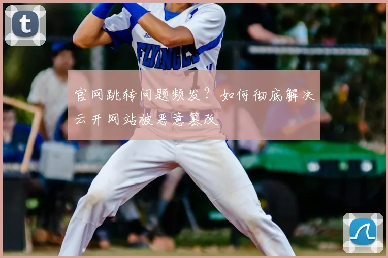 官网跳转问题频发？如何彻底解决云开网站被恶意篡改